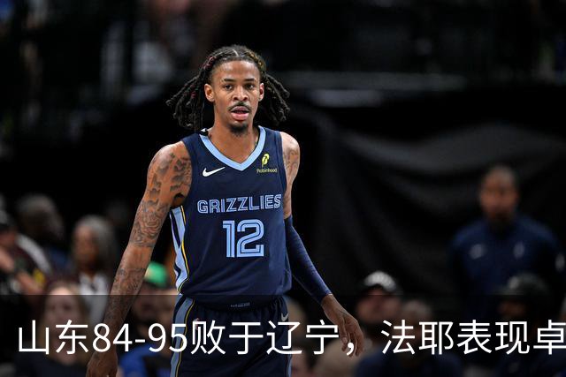 山东84-95败于辽宁，法耶表现卓越，库珀悉心助阵